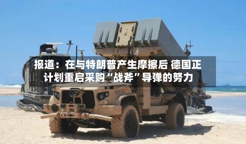 报道：在与特朗普产生摩擦后 德国正计划重启采购“战斧”导弹的努力-第2张图片