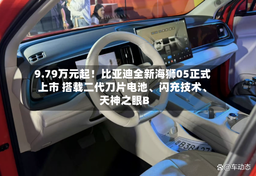 9.79万元起!比亚迪全新海狮05正式上市 搭载二代刀片电池、闪充技术、天神之眼B