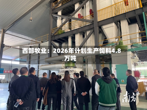 西部牧业：2026年计划生产饲料4.8万吨-第2张图片