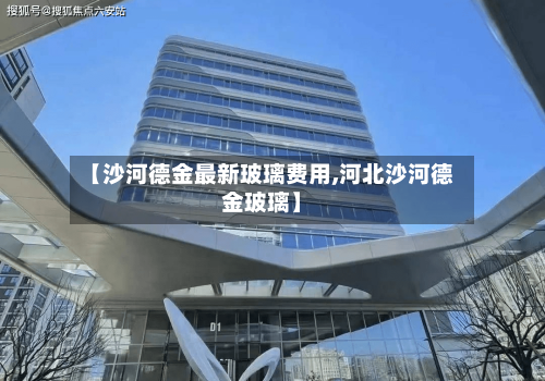 【沙河德金最新玻璃费用,河北沙河德金玻璃】