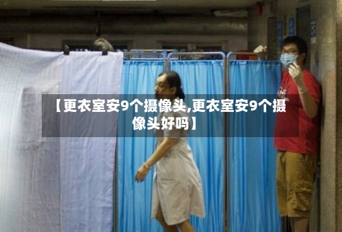 【更衣室安9个摄像头,更衣室安9个摄像头好吗】-第2张图片
