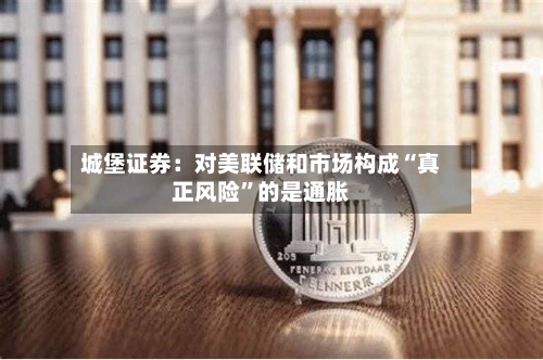 城堡证券：对美联储和市场构成“真正风险”的是通胀-第2张图片
