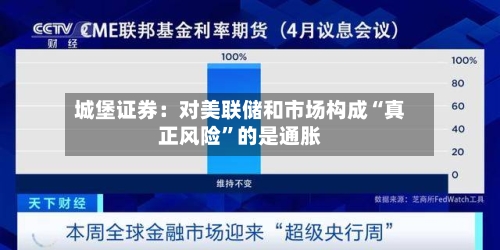 城堡证券：对美联储和市场构成“真正风险	”的是通胀-第3张图片