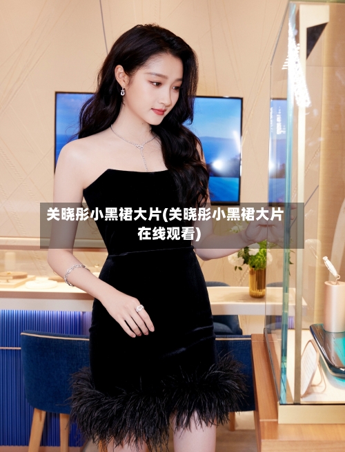 关晓彤小黑裙大片(关晓彤小黑裙大片在线观看)-第2张图片