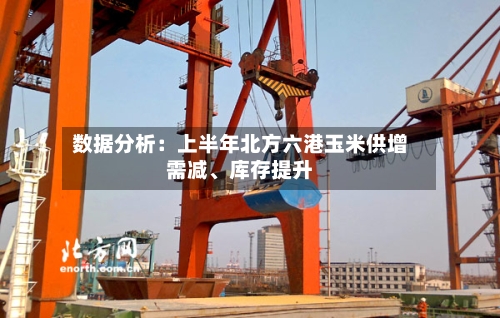 数据分析：上半年北方六港玉米供增需减、库存提升