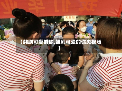【韩剧可爱的你,韩剧可爱的你央视版】-第2张图片