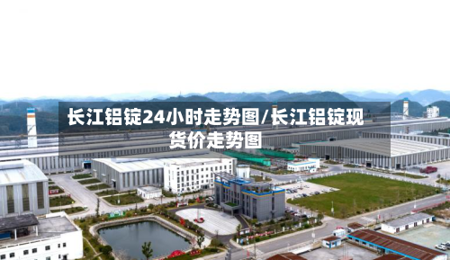 长江铝锭24小时走势图/长江铝锭现货价走势图-第2张图片
