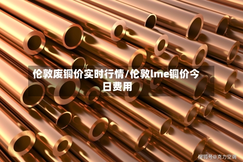 伦敦废铜价实时行情/伦敦lme铜价今日费用