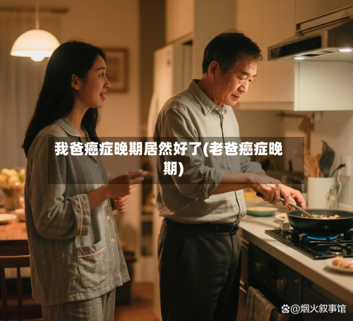 我爸癌症晚期居然好了(老爸癌症晚期)-第2张图片