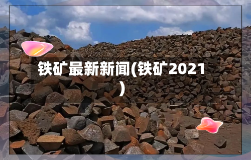 铁矿最新新闻(铁矿2021)-第3张图片