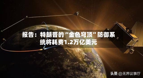 报告：特朗普的“金色穹顶”防御系统将耗费1.2万亿美元-第2张图片
