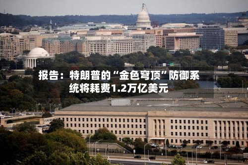 报告:特朗普的“金色穹顶”防御系统将耗费1.2万亿美元