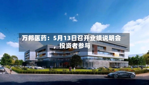 万邦医药:5月13日召开业绩说明会,投资者参与