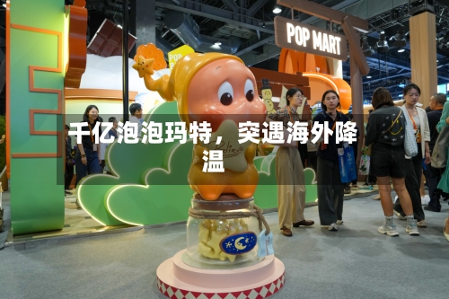 千亿泡泡玛特，突遇海外降温