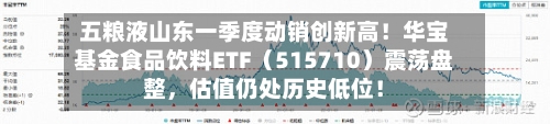 五粮液山东一季度动销创新高！华宝基金食品饮料ETF（515710）震荡盘整	，估值仍处历史低位！-第2张图片