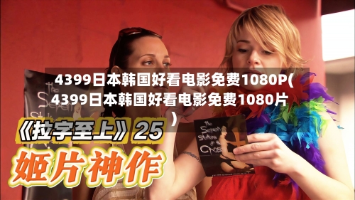 4399日本韩国好看电影免费1080P(4399日本韩国好看电影免费1080片)
