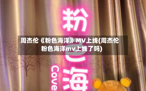 周杰伦《粉色海洋》MV上线(周杰伦粉色海洋mv上线了吗)
