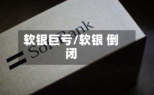 软银巨亏/软银 倒闭