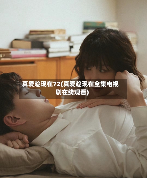 真爱趁现在72(真爱趁现在全集电视剧在线观看)-第2张图片