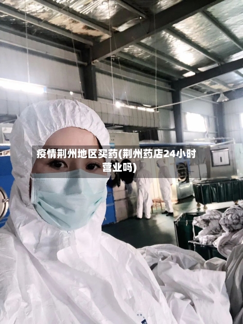 疫情荆州地区买药(荆州药店24小时营业吗)-第2张图片