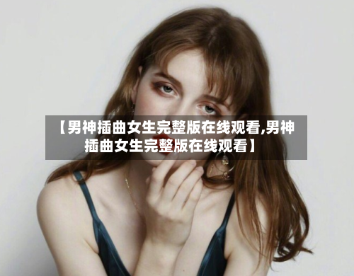 【男神插曲女生完整版在线观看,男神插曲女生完整版在线观看】-第2张图片