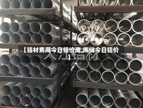 【铝材费用今日铝价南,南储今日铝价】