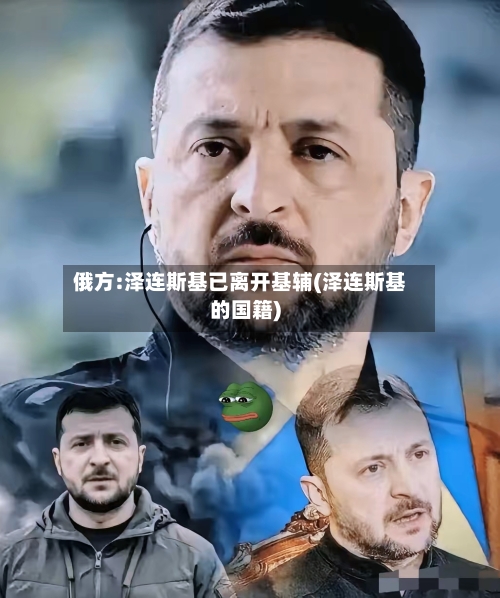 俄方:泽连斯基已离开基辅(泽连斯基的国籍)
