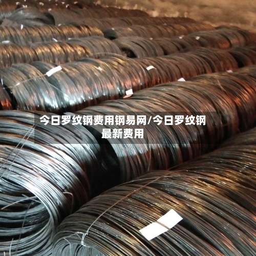 今日罗纹钢费用钢易网/今日罗纹钢最新费用