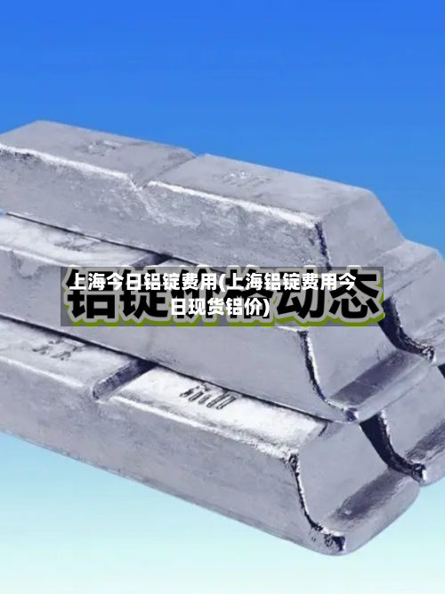 上海今日铝锭费用(上海铝锭费用今日现货铝价)-第2张图片