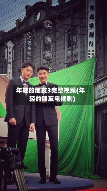年轻的朋友3完整视频(年轻的朋友电视剧)
