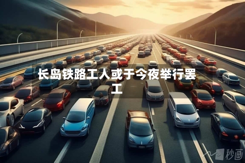 长岛铁路工人或于今夜举行罢工-第2张图片