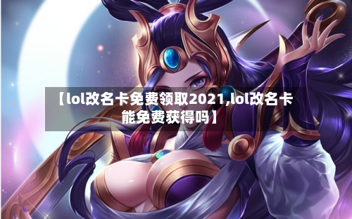 【lol改名卡免费领取2021,lol改名卡能免费获得吗】-第3张图片