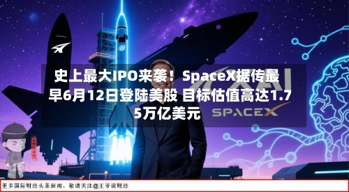 史上最大IPO来袭！SpaceX据传最早6月12日登陆美股 目标估值高达1.75万亿美元-第2张图片