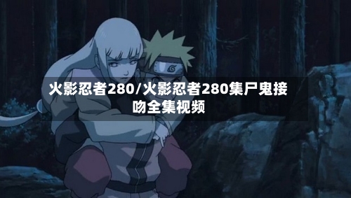 火影忍者280/火影忍者280集尸鬼接吻全集视频