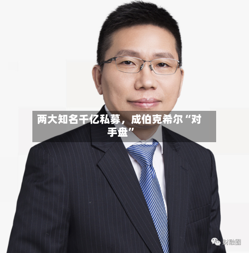 两大知名千亿私募，成伯克希尔“对手盘”
