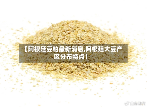 【阿根廷豆粕最新消息,阿根廷大豆产区分布特点】