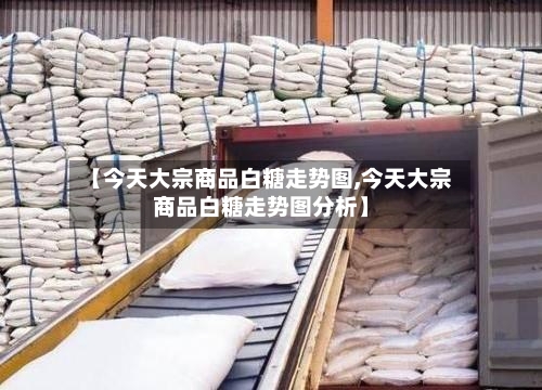 【今天大宗商品白糖走势图,今天大宗商品白糖走势图分析】-第2张图片