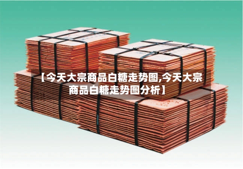 【今天大宗商品白糖走势图,今天大宗商品白糖走势图分析】-第3张图片