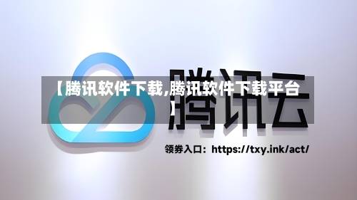 【腾讯软件下载,腾讯软件下载平台】-第2张图片